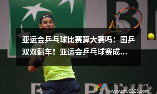亚运会乒乓球比赛算大赛吗：国乒双双翻车！亚运会乒乓球赛成了滑稽对比大赛