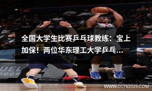 全国大学生比赛乒乓球教练：宝上加保！两位华东理工大学乒乓教练带弟子征战大运会