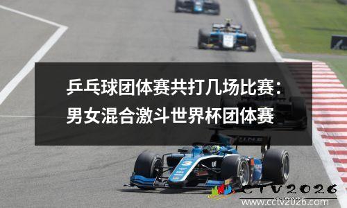 乒乓球团体赛共打几场比赛：男女混合激斗世界杯团体赛