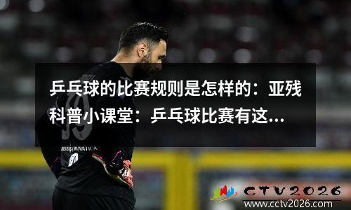 乒乓球的比赛规则是怎样的：亚残科普小课堂：乒乓球比赛有这些特殊规则