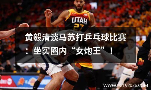 黄毅清谈马苏打乒乓球比赛：坐实圈内“女炮王”！