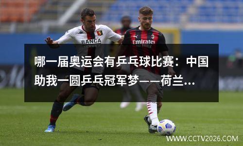 哪一届奥运会有乒乓球比赛：中国助我一圆乒乓冠军梦——荷兰迄今最成功乒乓球运动员讲述自己的中国故事
