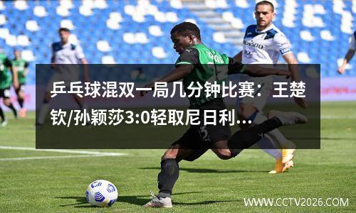 乒乓球混双一局几分钟比赛：王楚钦/孙颖莎3:0轻取尼日利亚组合
