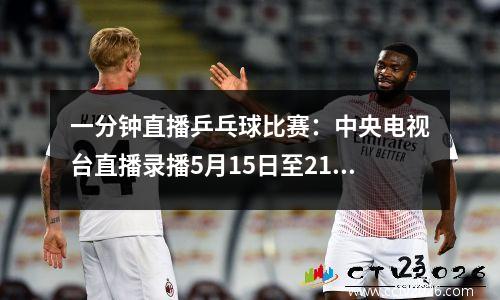 一分钟直播乒乓球比赛：中央电视台直播录播5月15日至21日乒乓球比赛
