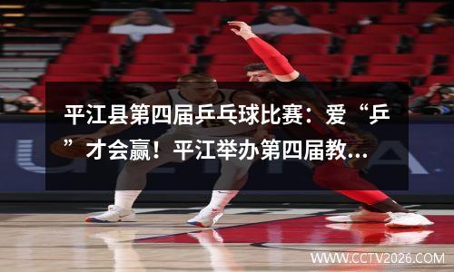 平江县第四届乒乓球比赛：爱“乒”才会赢！平江举办第四届教职工乒乓球赛