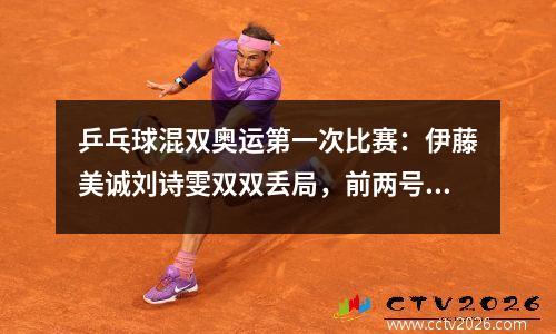 乒乓球混双奥运第一次比赛：伊藤美诚刘诗雯双双丢局，前两号种子能否会师决赛