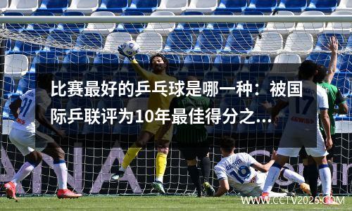 比赛最好的乒乓球是哪一种：被国际乒联评为10年最佳得分之一！