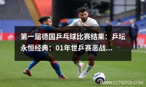 第一届德国乒乓球比赛结果：乒坛永恒经典：01年世乒赛恶战！刘国正挽救7个赛点、挽救国乒