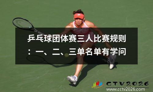 乒乓球团体赛三人比赛规则：一、二、三单名单有学问