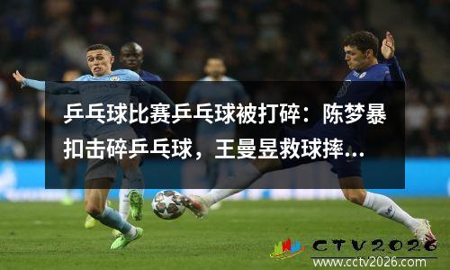 乒乓球比赛乒乓球被打碎：陈梦暴扣击碎乒乓球，王曼昱救球摔倒在地