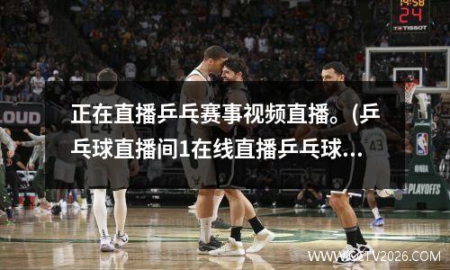 正在直播乒乓赛事视频直播。(乒乓球直播间1在线直播乒乓球比赛)
