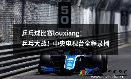 乒乓球比赛louxiang：乒乓大战！中央电视台全程录播