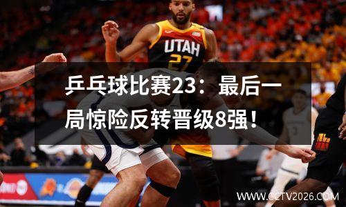乒乓球比赛23：最后一局惊险反转晋级8强！