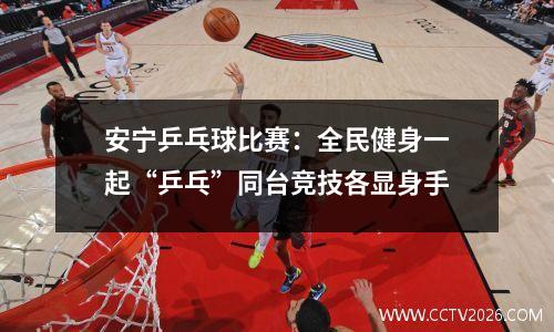 安宁乒乓球比赛：全民健身一起“乒乓”同台竞技各显身手