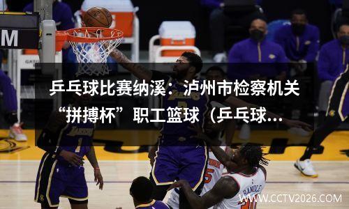 乒乓球比赛纳溪：泸州市检察机关“拼搏杯”职工篮球（乒乓球）赛开幕