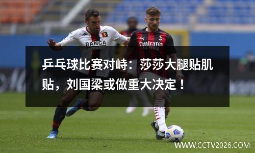 乒乓球比赛对峙：莎莎大腿贴肌贴，刘国梁或做重大决定 ！