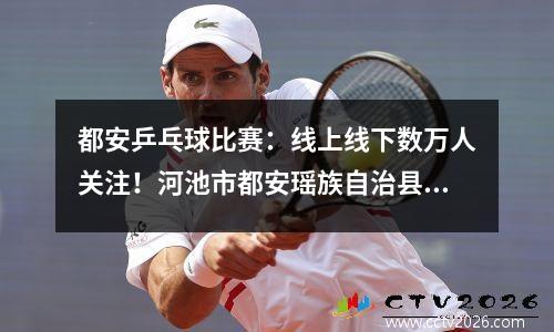 都安乒乓球比赛：线上线下数万人关注！河池市都安瑶族自治县举办广西首届“德悦杯”乒乓球邀请赛