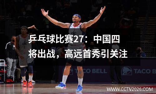 乒乓球比赛27：中国四将出战，高远首秀引关注