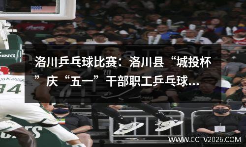 洛川乒乓球比赛：洛川县“城投杯”庆“五一”干部职工乒乓球赛闭幕
