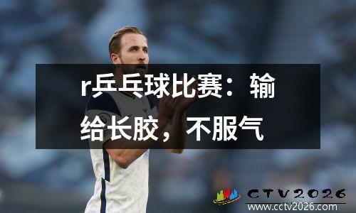 r乒乓球比赛：输给长胶，不服气