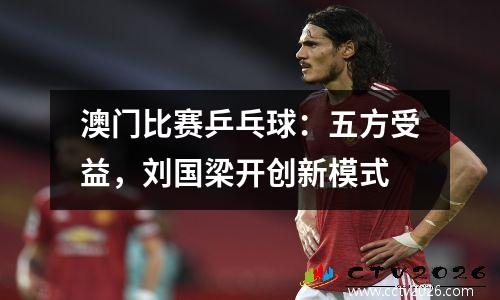 澳门比赛乒乓球：五方受益，刘国梁开创新模式