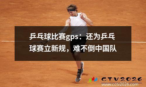 乒乓球比赛gps：还为乒乓球赛立新规，难不倒中国队