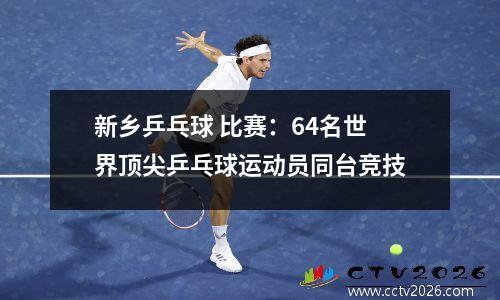 新乡乒乓球 比赛：64名世界顶尖乒乓球运动员同台竞技