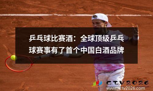 乒乓球比赛酒：全球顶级乒乓球赛事有了首个中国白酒品牌