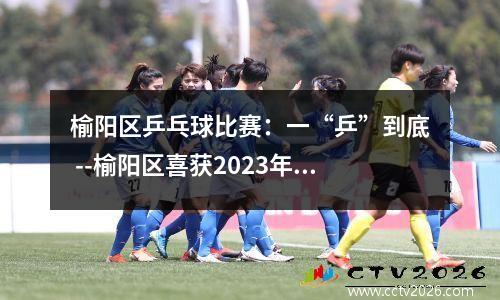 榆阳区乒乓球比赛：一“乒”到底 --榆阳区喜获2023年榆林市青少年锦标赛乒乓球项目团体总分第一名