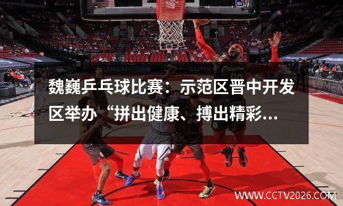 魏巍乒乓球比赛：示范区晋中开发区举办“拼出健康、搏出精彩”机关职工乒乓球和羽毛球比赛
