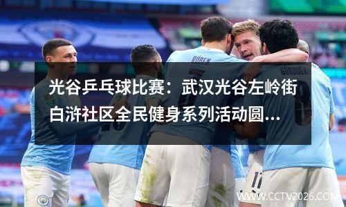光谷乒乓球比赛：武汉光谷左岭街白浒社区全民健身系列活动圆满落幕