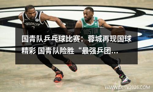 国青队乒乓球比赛：蓉城再现国球精彩 国青队险胜“最强乒团”全明星队