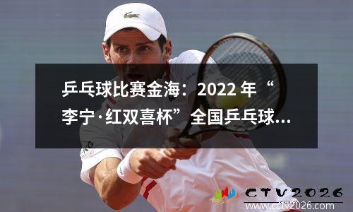 乒乓球比赛金海：2022 年“李宁·红双喜杯”全国乒乓球“业余球王”总决赛单打名次