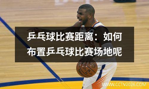 乒乓球比赛距离：如何布置乒乓球比赛场地呢