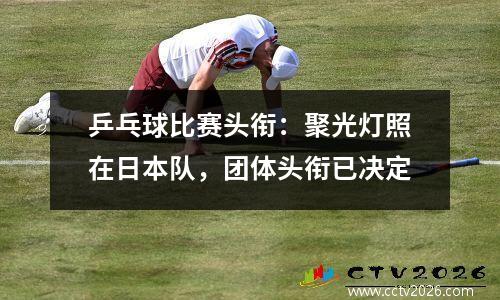 乒乓球比赛头衔：聚光灯照在日本队，团体头衔已决定