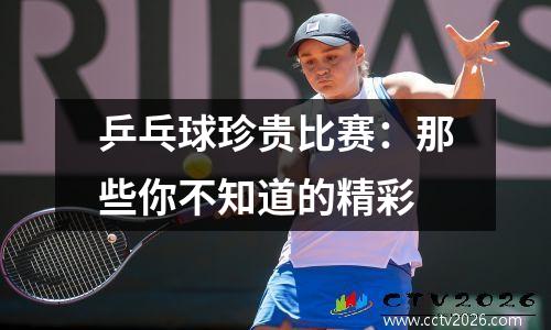 乒乓球珍贵比赛：那些你不知道的精彩