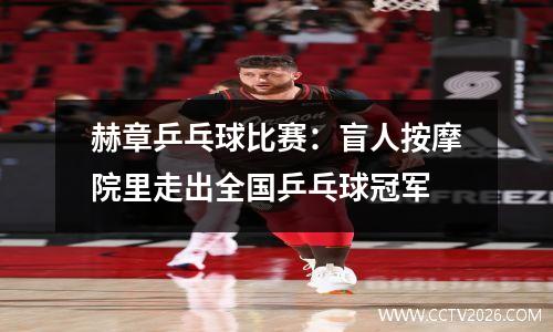 赫章乒乓球比赛：盲人按摩院里走出全国乒乓球冠军