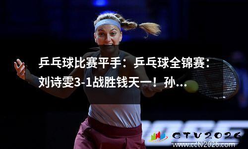 乒乓球比赛平手：乒乓球全锦赛：刘诗雯3-1战胜钱天一！孙颖莎、陈梦、王曼昱休息