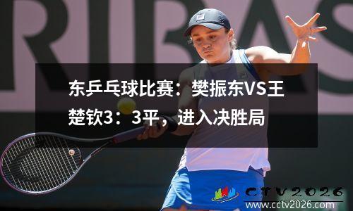 东乒乓球比赛：樊振东VS王楚钦3：3平，进入决胜局
