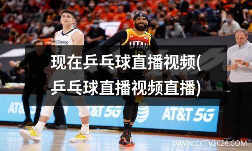 现在乒乓球直播视频(乒乓球直播视频直播)