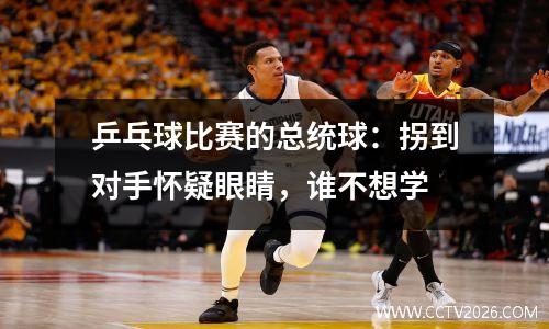 乒乓球比赛的总统球：拐到对手怀疑眼睛，谁不想学