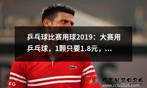 乒乓球比赛用球2019：大赛用乒乓球，1颗只要1.8元，这价真值了