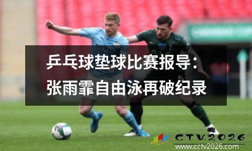乒乓球垫球比赛报导：张雨霏自由泳再破纪录