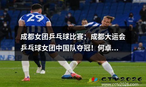 成都女团乒乓球比赛：成都大运会乒乓球女团中国队夺冠！何卓佳：这是整个中国队的力量
