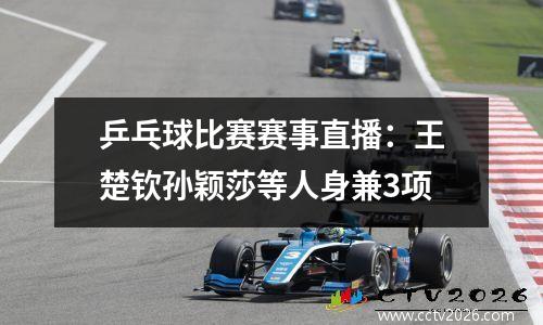 乒乓球比赛赛事直播：王楚钦孙颖莎等人身兼3项