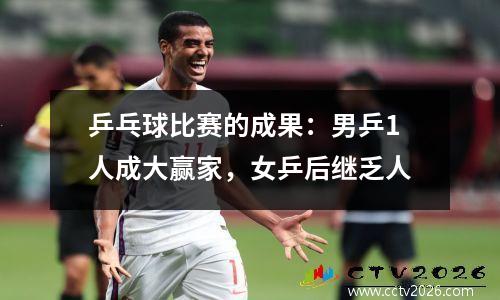 乒乓球比赛的成果：男乒1人成大赢家，女乒后继乏人