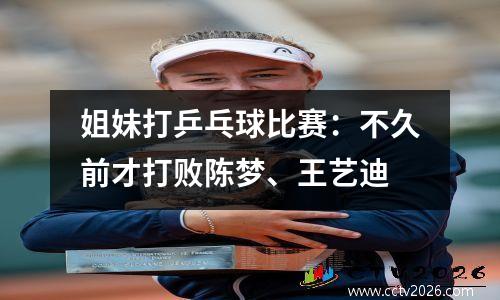 姐妹打乒乓球比赛：不久前才打败陈梦、王艺迪