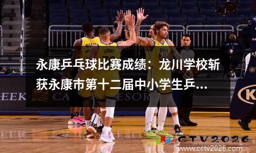 永康乒乓球比赛成绩：龙川学校斩获永康市第十二届中小学生乒乓球比赛男单冠军和男团亚军