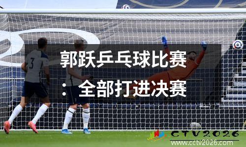 郭跃乒乓球比赛：全部打进决赛