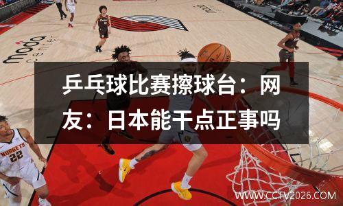 乒乓球比赛擦球台：网友：日本能干点正事吗
